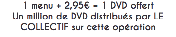1 menu + 2,95€ = 1 DVD offert Un million de DVD distribués par LE COLLECTIF sur cette opération