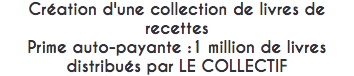 Création d'une collection de livres de recettes
Prime auto-payante :1 million de livres distribués par LE COLLECTIF 